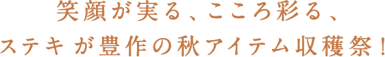 笑顔が実る、こころ彩る、ステキが豊作の秋アイテム収穫祭！