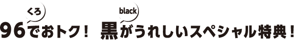 96でおトク!黒がうれしいスペシャル特典!